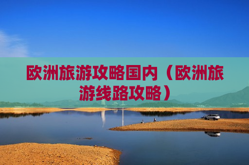 欧洲旅游攻略国内（欧洲旅游线路攻略）