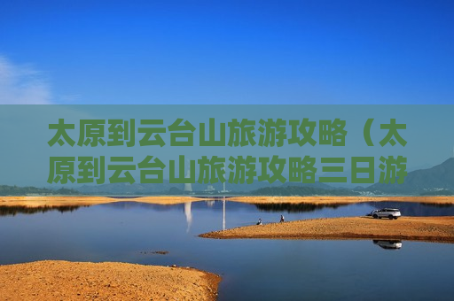 太原到云台山旅游攻略（太原到云台山旅游攻略三日游价格）