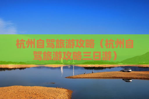 杭州自驾旅游攻略（杭州自驾旅游攻略三日游）