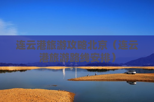 连云港旅游攻略北京（连云港旅游路线安排）