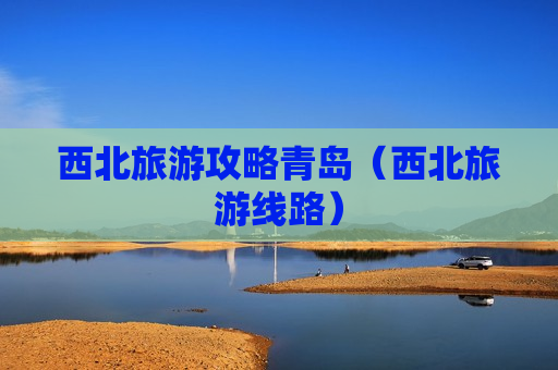 西北旅游攻略青岛（西北旅游线路）