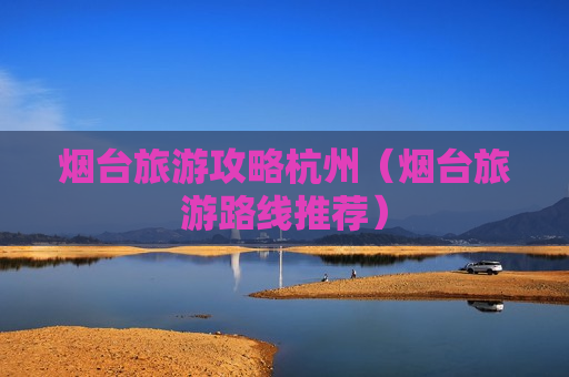 烟台旅游攻略杭州（烟台旅游路线推荐）