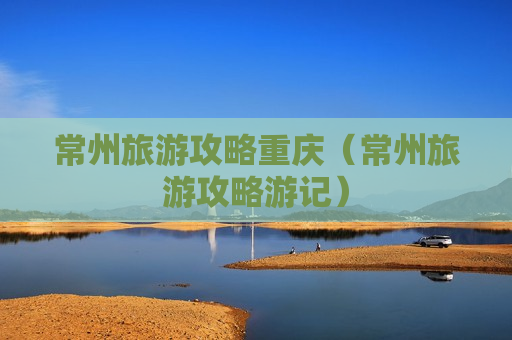 常州旅游攻略重庆（常州旅游攻略游记）