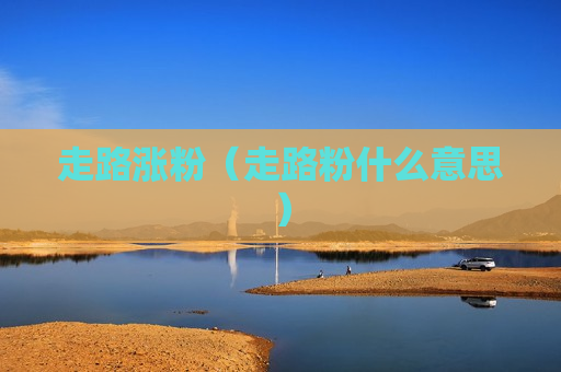 走路涨粉（走路粉什么意思）