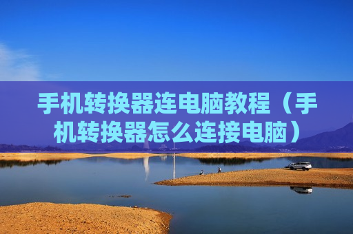 手机转换器连电脑教程（手机转换器怎么连接电脑）