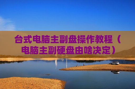 台式电脑主副盘操作教程（电脑主副硬盘由啥决定）
