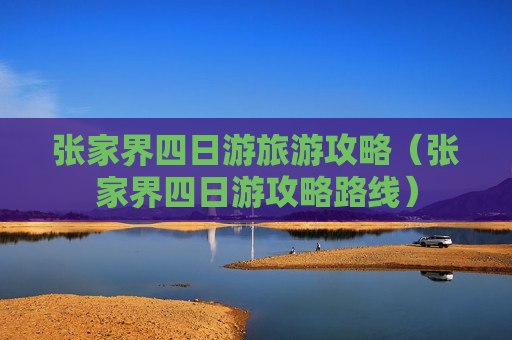 张家界四日游旅游攻略（张家界四日游攻略路线）