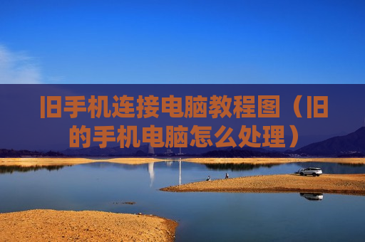 旧手机连接电脑教程图（旧的手机电脑怎么处理）
