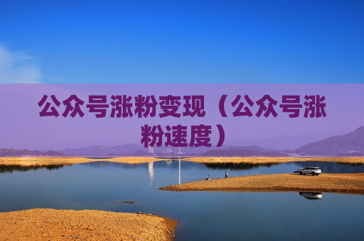 公众号涨粉变现（公众号涨粉速度）