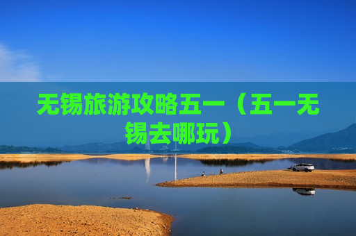 无锡旅游攻略五一（五一无锡去哪玩）