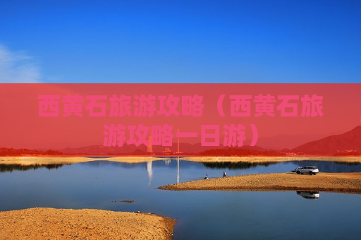 西黄石旅游攻略（西黄石旅游攻略一日游）