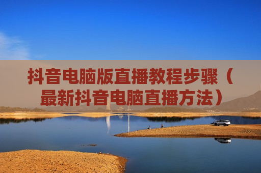 抖音电脑版直播教程步骤（最新抖音电脑直播方法）