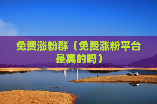 免费涨粉群（免费涨粉平台是真的吗）