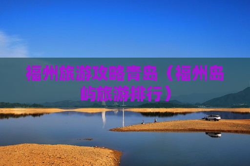 福州旅游攻略青岛（福州岛屿旅游排行）