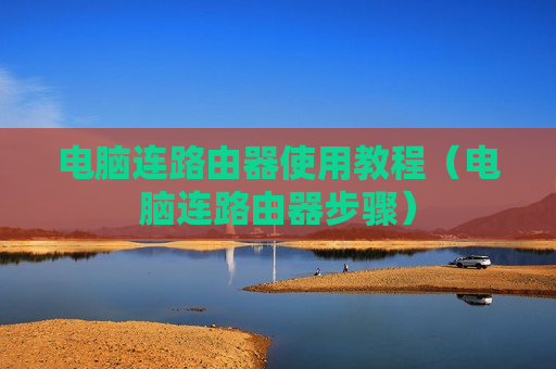 电脑连路由器使用教程（电脑连路由器步骤）