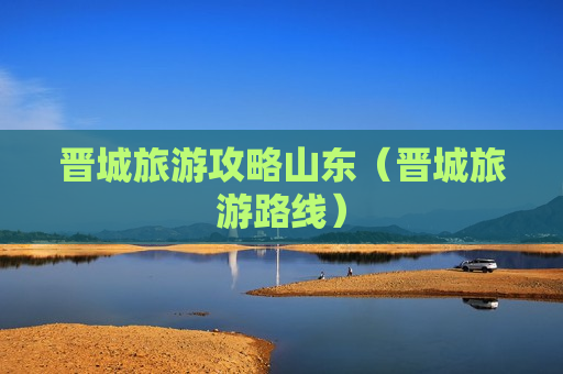 晋城旅游攻略山东（晋城旅游路线）