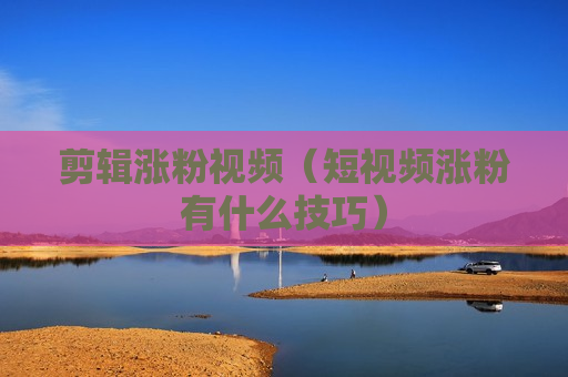 剪辑涨粉视频（短视频涨粉有什么技巧）