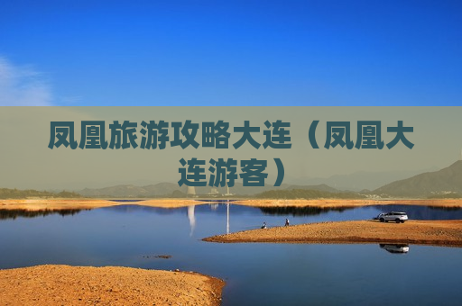 凤凰旅游攻略大连（凤凰大连游客）