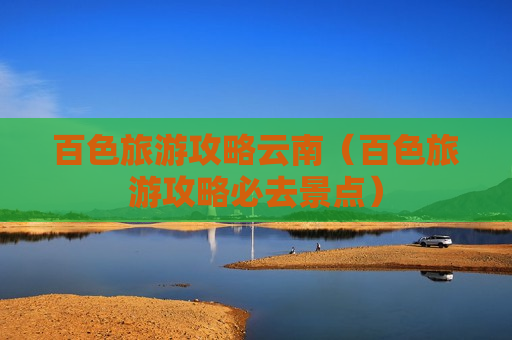 百色旅游攻略云南（百色旅游攻略必去景点）