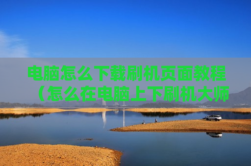 电脑怎么下载刷机页面教程（怎么在电脑上下刷机大师）