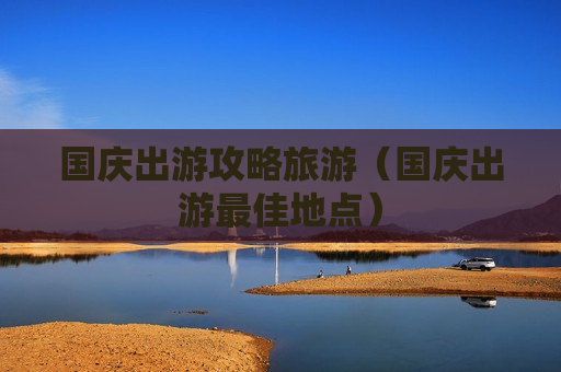 国庆出游攻略旅游（国庆出游最佳地点）
