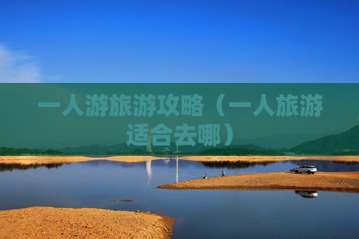 一人游旅游攻略（一人旅游适合去哪）