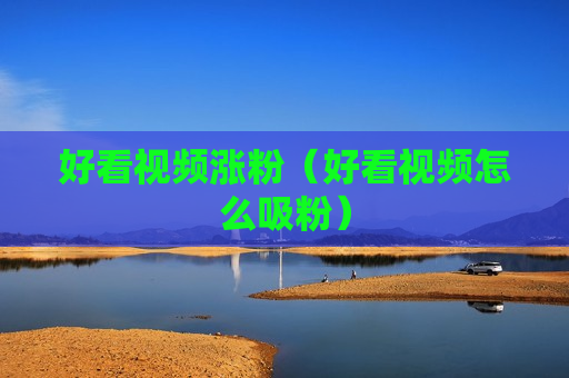好看视频涨粉（好看视频怎么吸粉）