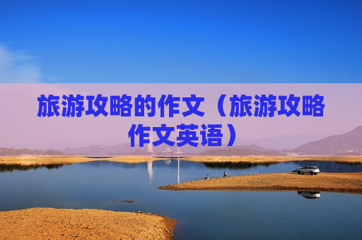 旅游攻略的作文（旅游攻略作文英语）