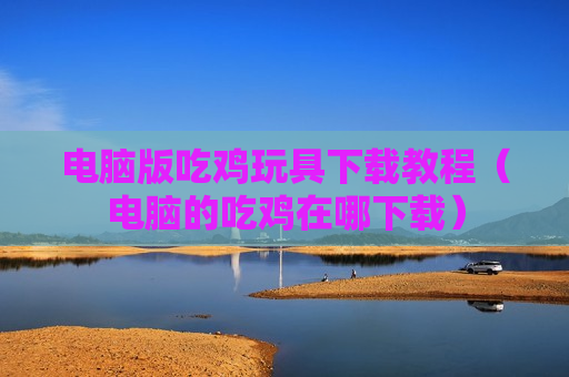 电脑版吃鸡玩具下载教程（电脑的吃鸡在哪下载）