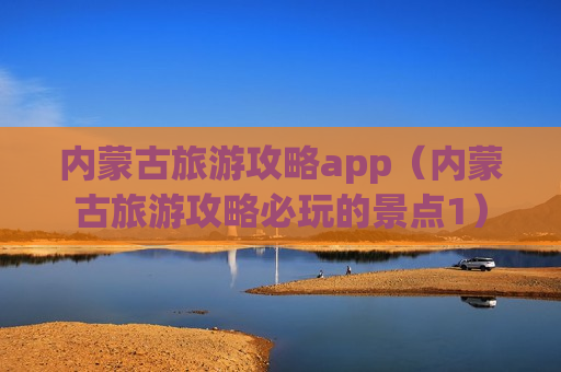 内蒙古旅游攻略app（内蒙古旅游攻略必玩的景点1）