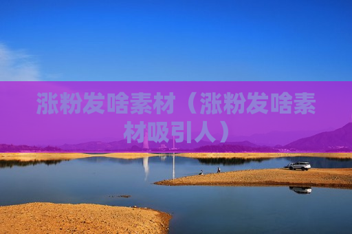 涨粉发啥素材（涨粉发啥素材吸引人）