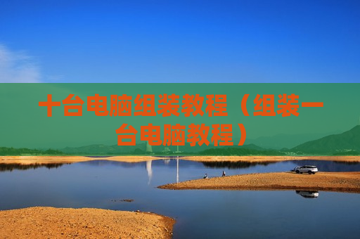 十台电脑组装教程（组装一台电脑教程）