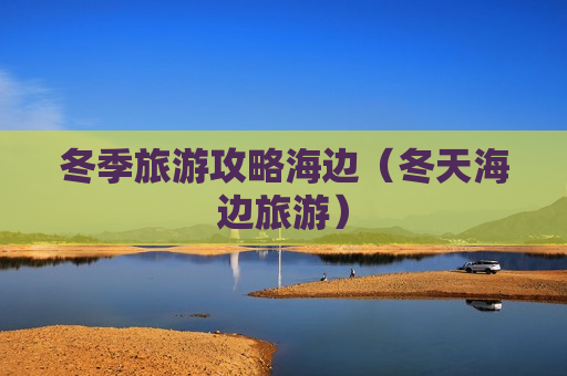 冬季旅游攻略海边（冬天海边旅游）