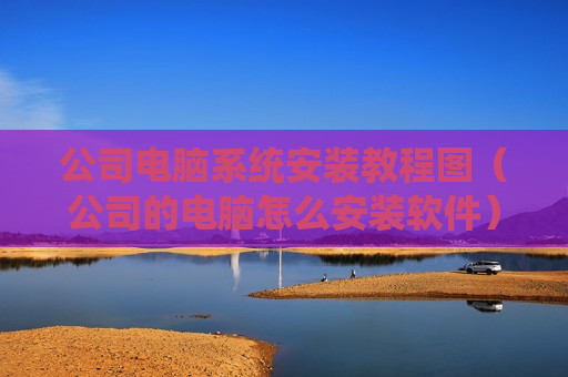 公司电脑系统安装教程图（公司的电脑怎么安装软件）