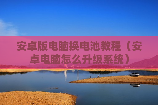安卓版电脑换电池教程（安卓电脑怎么升级系统）