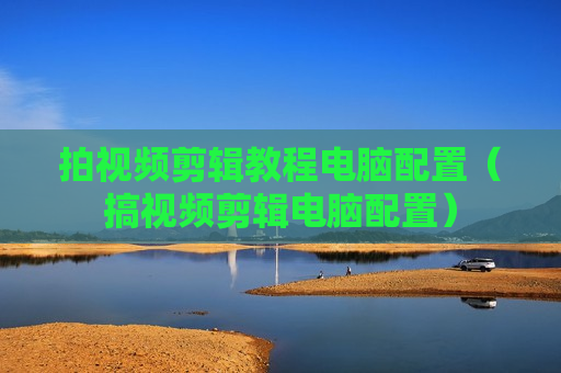 拍视频剪辑教程电脑配置（搞视频剪辑电脑配置）