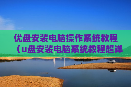 优盘安装电脑操作系统教程（u盘安装电脑系统教程超详细）