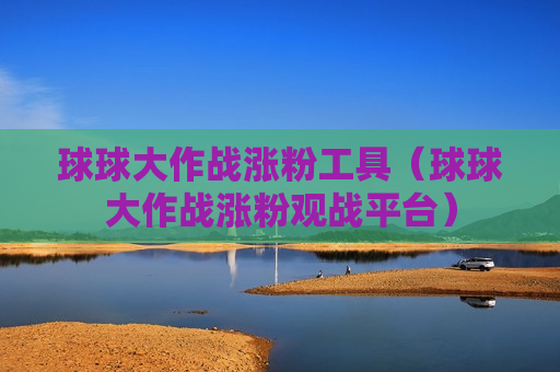 球球大作战涨粉工具（球球大作战涨粉观战平台）