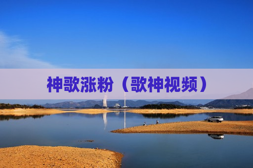 神歌涨粉（歌神视频）