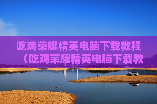 吃鸡荣耀精英电脑下载教程（吃鸡荣耀精英电脑下载教程）