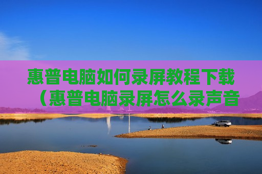 惠普电脑如何录屏教程下载（惠普电脑录屏怎么录声音）