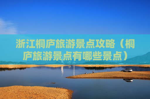 浙江桐庐旅游景点攻略（桐庐旅游景点有哪些景点）