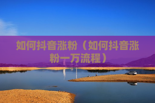 如何抖音涨粉（如何抖音涨粉一万流程）