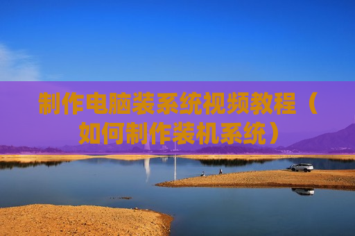 制作电脑装系统视频教程（如何制作装机系统）