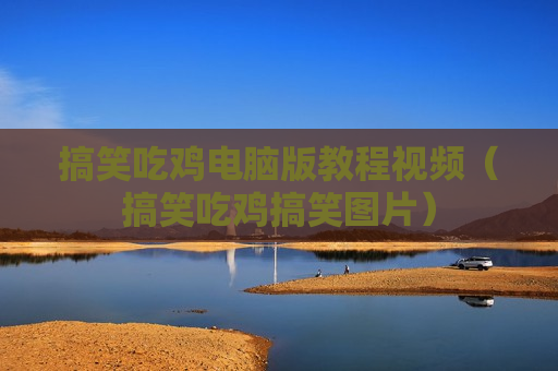 搞笑吃鸡电脑版教程视频（搞笑吃鸡搞笑图片）
