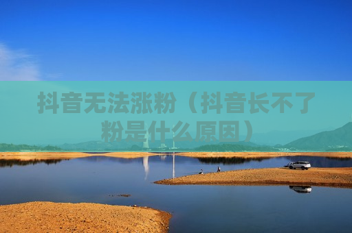 抖音无法涨粉（抖音长不了粉是什么原因）