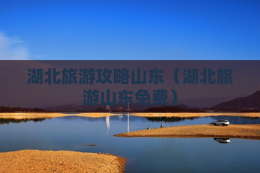 湖北旅游攻略山东（湖北旅游山东免费）