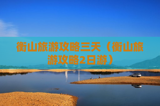 衡山旅游攻略三天（衡山旅游攻略2日游）