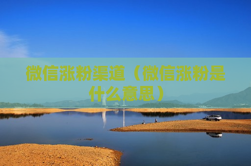 微信涨粉渠道（微信涨粉是什么意思）