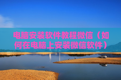 电脑安装软件教程微信（如何在电脑上安装微信软件）